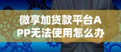 微享加贷款平台APP无法使用怎么办?原因及替代方案解析 微享加贷款平台APP无法使用怎么办?原因及替代方案解析