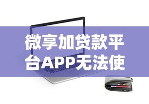 微享加贷款平台APP无法使用怎么办?原因及替代方案解析 微享加贷款平台APP无法使用怎么办?原因及替代方案解析