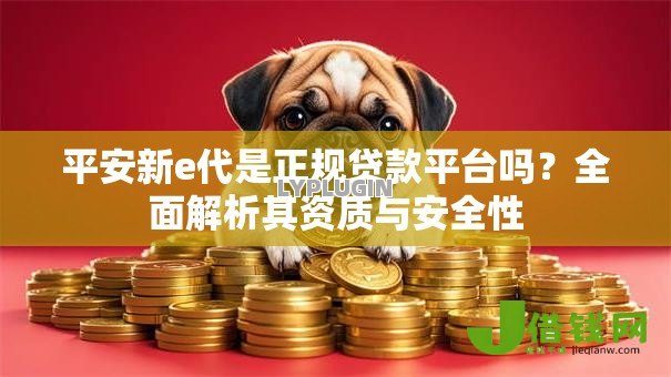 平安新e代是正规贷款平台吗?全面解析其资质与安全性 平安新e代是正规贷款平台吗?全面解析其资质与安全性