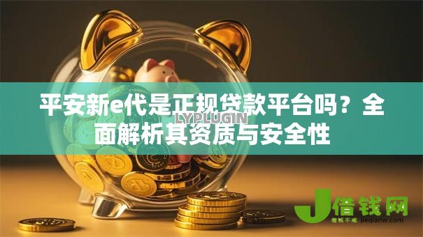 平安新e代是正规贷款平台吗?全面解析其资质与安全性 平安新e代是正规贷款平台吗?全面解析其资质与安全性