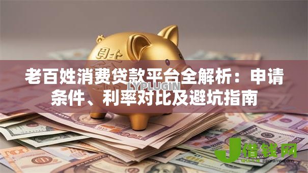 老百姓消费贷款平台全解析:申请条件、利率对比及避坑指南 老百姓消费贷款平台全解析:申请条件、利率对比及避坑指南