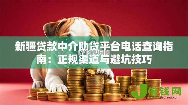 新疆贷款中介助贷平台电话查询指南:正规渠道与避坑技巧 新疆贷款中介助贷平台电话查询指南:正规渠道与避坑技巧