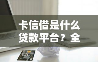 卡信借是什么贷款平台？全面解析其特点、申请流程和注意事项