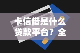 卡信借是什么贷款平台？全面解析其特点、申请流程和注意事项
