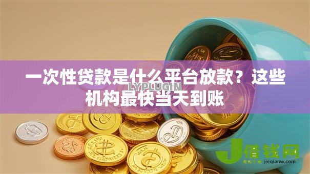 一次性贷款是什么平台放款?这些机构最快当天到账 一次性贷款是什么平台放款?这些机构最快当天到账