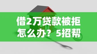 借2万贷款被拒怎么办？5招帮你快速补救