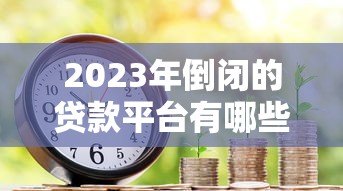 2023年倒闭的贷款平台有哪些?这份真实名单请收好 2023年倒闭的贷款平台有哪些?这份真实名单请收好