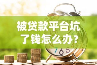 被贷款平台坑了钱怎么办?教你6招合法维权追回损失 被贷款平台坑了钱怎么办?教你6招合法维权追回损失