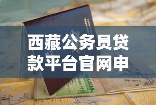 西藏公务员贷款平台官网申请指南:条件、流程与注意事项 西藏公务员贷款平台官网申请指南:条件、流程与注意事项