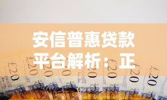 安信普惠贷款平台解析:正规背景与产品特点 安信普惠贷款平台解析:正规背景与产品特点