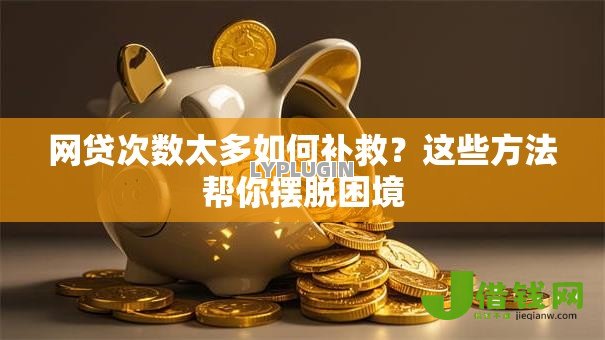 网贷次数太多如何补救?这些方法帮你摆脱困境 网贷次数太多如何补救?这些方法帮你摆脱困境