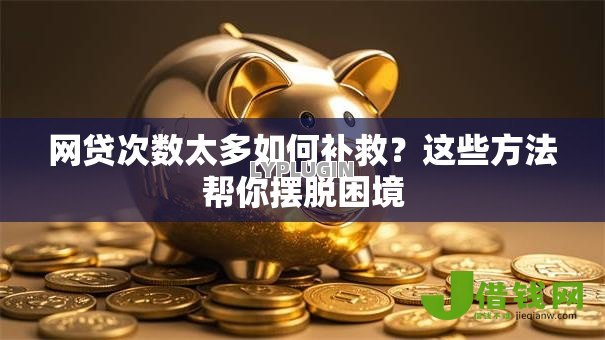 网贷次数太多如何补救?这些方法帮你摆脱困境 网贷次数太多如何补救?这些方法帮你摆脱困境