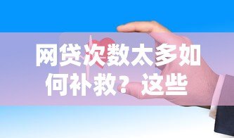 网贷次数太多如何补救?这些方法帮你摆脱困境 网贷次数太多如何补救?这些方法帮你摆脱困境