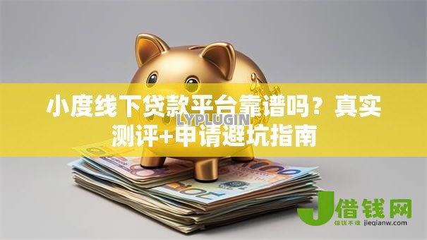 小度线下贷款平台靠谱吗?真实测评+申请避坑指南 小度线下贷款平台靠谱吗?真实测评+申请避坑指南