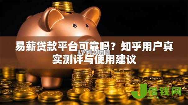 易薪贷款平台可靠吗?知乎用户真实测评与使用建议 易薪贷款平台可靠吗?知乎用户真实测评与使用建议