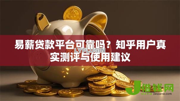 易薪贷款平台可靠吗?知乎用户真实测评与使用建议 易薪贷款平台可靠吗?知乎用户真实测评与使用建议