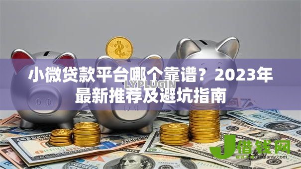小微贷款平台哪个靠谱？2023年最新推荐及避坑指南