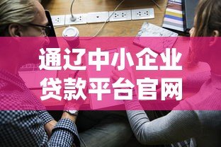 通辽中小企业贷款平台官网:快速融资解决方案与申请指南 通辽中小企业贷款平台官网:快速融资解决方案与申请指南