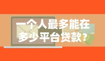 一个人最多能在多少平台贷款?关键限制与风险解析 一个人最多能在多少平台贷款?关键限制与风险解析