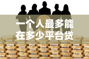 一个人最多能在多少平台贷款?关键限制与风险解析 一个人最多能在多少平台贷款?关键限制与风险解析
