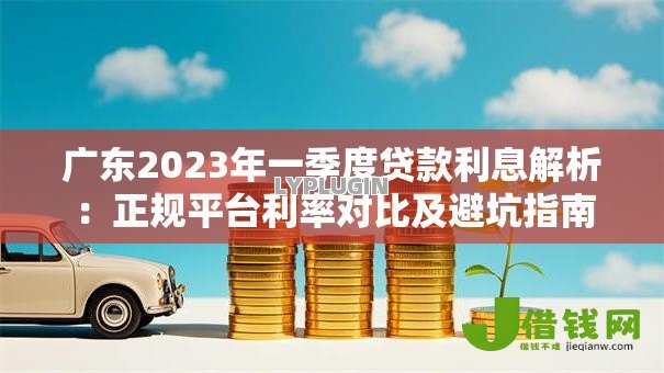 广东2023年一季度贷款利息解析:正规平台利率对比及避坑指南 广东2023年一季度贷款利息解析:正规平台利率对比及避坑指南
