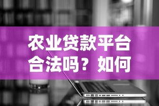 农业贷款平台合法吗?如何选择正规的农贷渠道 农业贷款平台合法吗?如何选择正规的农贷渠道