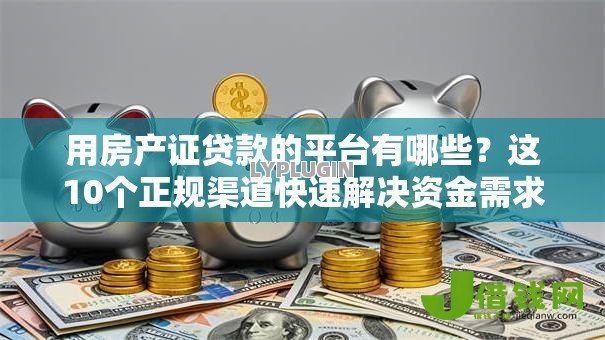 用房产证贷款的平台有哪些？这10个正规渠道快速解决资金需求
