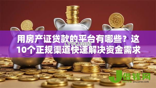 用房产证贷款的平台有哪些？这10个正规渠道快速解决资金需求