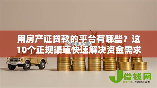 用房产证贷款的平台有哪些？这10个正规渠道快速解决资金需求