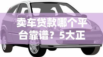 卖车贷款哪个平台靠谱?5大正规渠道对比评测 卖车贷款哪个平台靠谱?5大正规渠道对比评测