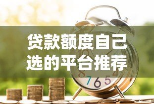 贷款额度自己选的平台推荐：灵活借贷更省心