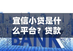 宜信小贷是什么平台?贷款额度、利率、资质全解析 宜信小贷是什么平台?贷款额度、利率、资质全解析