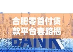 合肥零首付贷款平台套路揭秘:如何避免陷入高利贷陷阱 合肥零首付贷款平台套路揭秘:如何避免陷入高利贷陷阱