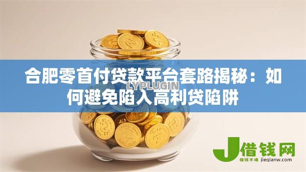合肥零首付贷款平台套路揭秘:如何避免陷入高利贷陷阱 合肥零首付贷款平台套路揭秘:如何避免陷入高利贷陷阱