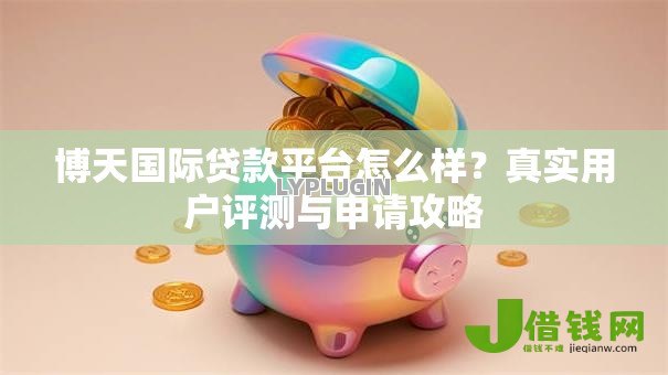 博天国际贷款平台怎么样?真实用户评测与申请攻略 博天国际贷款平台怎么样?真实用户评测与申请攻略