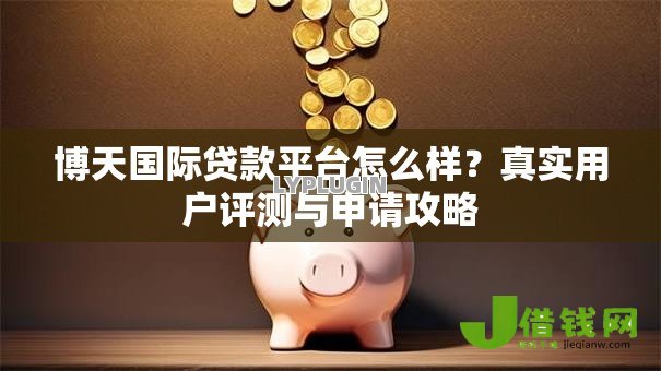 博天国际贷款平台怎么样?真实用户评测与申请攻略 博天国际贷款平台怎么样?真实用户评测与申请攻略