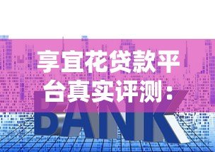 享宜花贷款平台真实评测：资质、利率、流程全解析