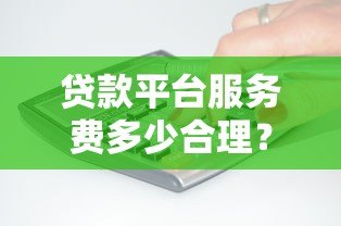 贷款平台服务费多少合理？收费标准与避坑指南