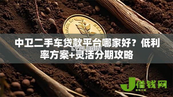 中卫二手车贷款平台哪家好?低利率方案+灵活分期攻略 中卫二手车贷款平台哪家好?低利率方案+灵活分期攻略