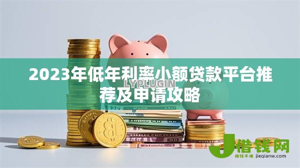 2023年低年利率小额贷款平台推荐及申请攻略 2023年低年利率小额贷款平台推荐及申请攻略