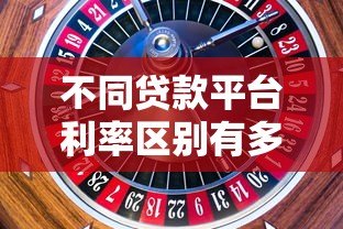 不同贷款平台利率区别有多大？2023最新贷款利息对比指南