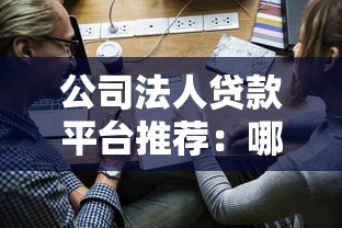 公司法人贷款平台推荐:哪里能快速申请企业资金? 公司法人贷款平台推荐:哪里能快速申请企业资金?