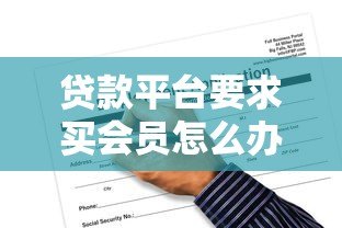 贷款平台要求买会员怎么办?揭秘套路与应对方法 贷款平台要求买会员怎么办?揭秘套路与应对方法