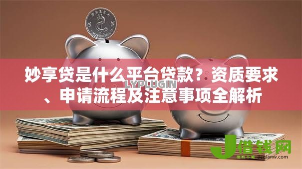 妙享贷是什么平台贷款?资质要求、申请流程及注意事项全解析 妙享贷是什么平台贷款?资质要求、申请流程及注意事项全解析