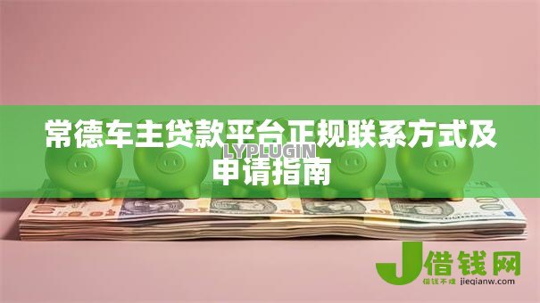 常德车主贷款平台正规联系方式及申请指南 常德车主贷款平台正规联系方式及申请指南