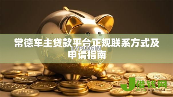常德车主贷款平台正规联系方式及申请指南 常德车主贷款平台正规联系方式及申请指南