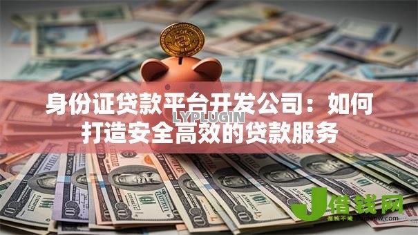 身份证贷款平台开发公司：如何打造安全高效的贷款服务