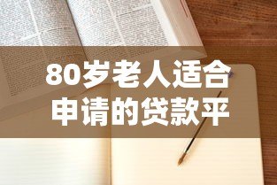80岁老人适合申请的贷款平台有哪些?全面解析与推荐 80岁老人适合申请的贷款平台有哪些?全面解析与推荐