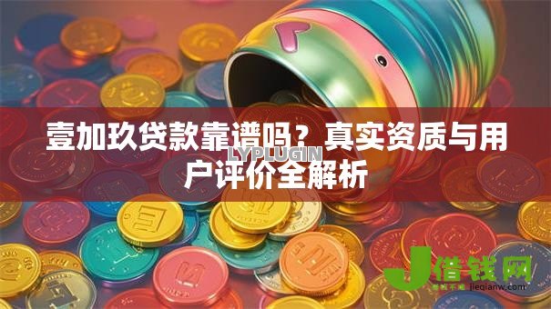 壹加玖贷款靠谱吗?真实资质与用户评价全解析 壹加玖贷款靠谱吗?真实资质与用户评价全解析