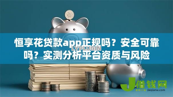 恒享花贷款app正规吗?安全可靠吗?实测分析平台资质与风险 恒享花贷款app正规吗?安全可靠吗?实测分析平台资质与风险